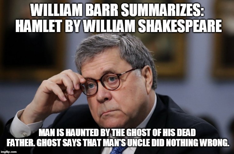 Barr summarizes | WILLIAM BARR SUMMARIZES: HAMLET BY WILLIAM SHAKESPEARE; MAN IS HAUNTED BY THE GHOST OF HIS DEAD FATHER. GHOST SAYS THAT MAN'S UNCLE DID NOTHING WRONG. | image tagged in barr summarizes,The_Mueller | made w/ Imgflip meme maker