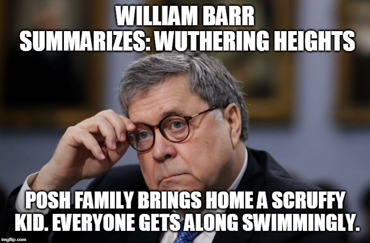 Barr summarizes | WILLIAM BARR SUMMARIZES: WUTHERING HEIGHTS; POSH FAMILY BRINGS HOME A SCRUFFY KID. EVERYONE GETS ALONG SWIMMINGLY. | image tagged in barr summarizes | made w/ Imgflip meme maker