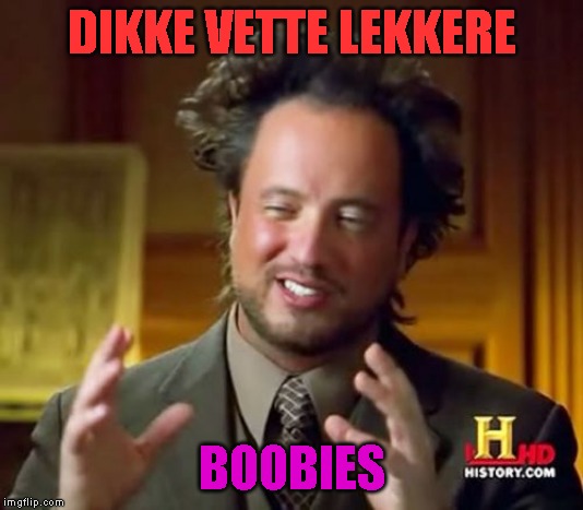 Ancient Aliens | DIKKE VETTE LEKKERE; BOOBIES | image tagged in memes,ancient aliens | made w/ Imgflip meme maker