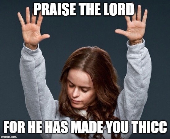 PRAISE THE LORD FOR HE HAS MADE YOU THICC | image tagged in girl with hands up | made w/ Imgflip meme maker