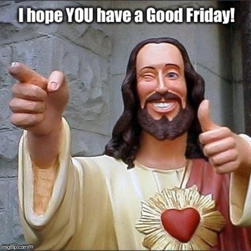 Good Friday | image tagged in good friday | made w/ Imgflip meme maker