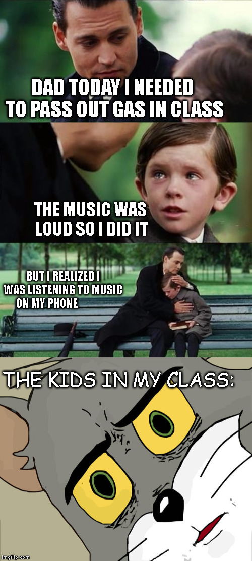 This never happened to me :-D | DAD TODAY I NEEDED TO PASS OUT GAS IN CLASS; THE MUSIC WAS LOUD SO I DID IT; BUT I REALIZED I WAS LISTENING TO MUSIC ON MY PHONE; THE KIDS IN MY CLASS: | image tagged in father and son,memes,unsettled tom | made w/ Imgflip meme maker