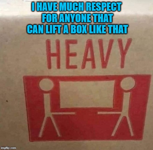 Git R Done!!! |  I HAVE MUCH RESPECT FOR ANYONE THAT CAN LIFT A BOX LIKE THAT | image tagged in heavy lifting,memes,funny warning labels,funny,respect,git r done | made w/ Imgflip meme maker