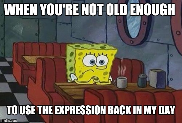 Spongebob Coffee | WHEN YOU'RE NOT OLD ENOUGH TO USE THE EXPRESSION BACK IN MY DAY | image tagged in spongebob coffee | made w/ Imgflip meme maker