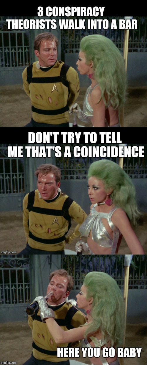 Bad Joke Kirk and Shahna | 3 CONSPIRACY THEORISTS WALK INTO A BAR; DON'T TRY TO TELL ME THAT'S A COINCIDENCE; HERE YOU GO BABY | image tagged in bad joke kirk and shahna,memes,frontpage,star trek | made w/ Imgflip meme maker