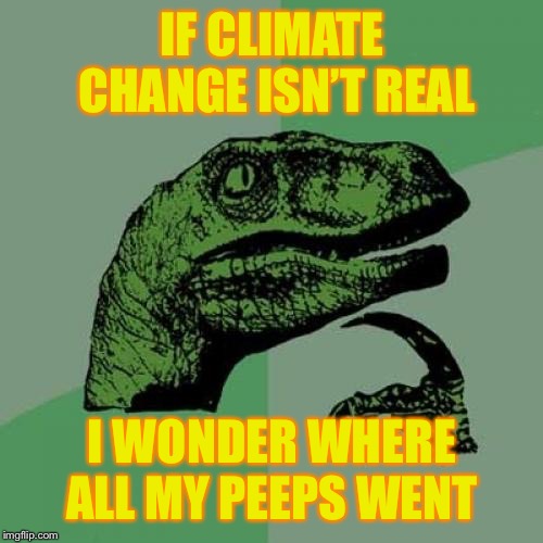 Philosoraptor Meme | IF CLIMATE CHANGE ISN’T REAL I WONDER WHERE ALL MY PEEPS WENT | image tagged in memes,philosoraptor | made w/ Imgflip meme maker