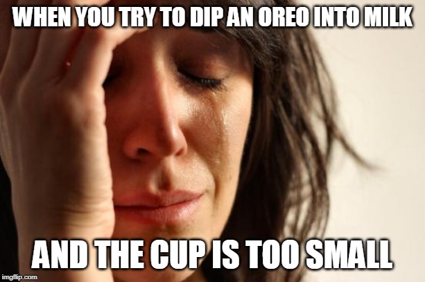 First World Problems Meme | WHEN YOU TRY TO DIP AN OREO INTO MILK; AND THE CUP IS TOO SMALL | image tagged in memes,first world problems | made w/ Imgflip meme maker