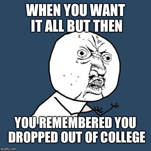 WHEN YOU WANT IT ALL BUT THEN YOU REMEMBERED YOU DROPPED OUT OF COLLEGE | image tagged in memes,y u no | made w/ Imgflip meme maker