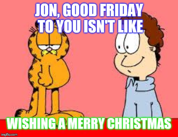 garfield and jon | JON, GOOD FRIDAY TO YOU ISN'T LIKE; WISHING A MERRY CHRISTMAS | image tagged in garfield and jon | made w/ Imgflip meme maker