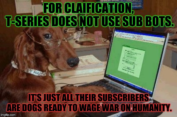 Dog with Glasses on Computer | FOR CLAIFICATION, T-SERIES DOES NOT USE SUB BOTS. IT'S JUST ALL THEIR SUBSCRIBERS ARE DOGS READY TO WAGE WAR ON HUMANITY. | image tagged in dog with glasses on computer | made w/ Imgflip meme maker