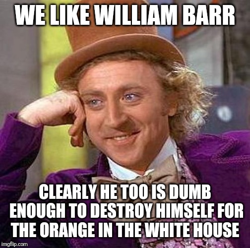 Creepy Condescending Wonka | WE LIKE WILLIAM BARR; CLEARLY HE TOO IS DUMB ENOUGH TO DESTROY HIMSELF FOR THE ORANGE IN THE WHITE HOUSE | image tagged in memes,creepy condescending wonka | made w/ Imgflip meme maker