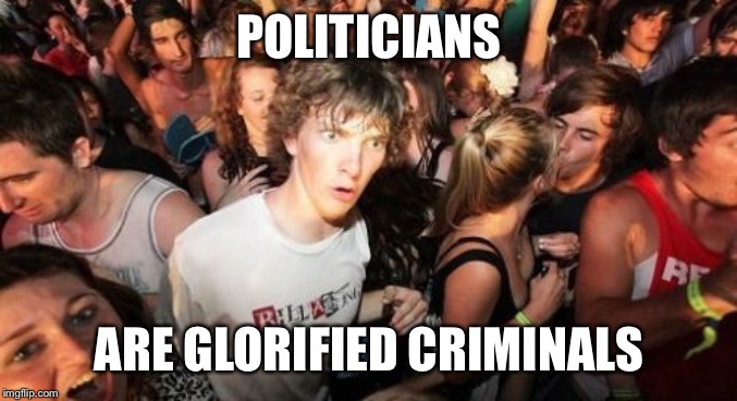 Sudden Clarity Clarence Meme | POLITICIANS ARE GLORIFIED CRIMINALS | image tagged in memes,sudden clarity clarence | made w/ Imgflip meme maker