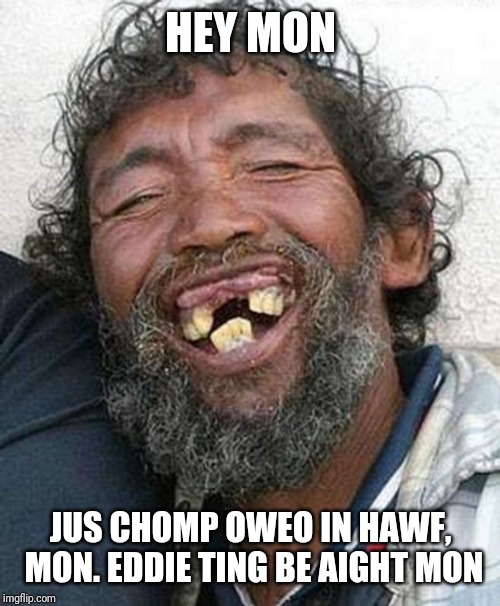 Bad teeth | HEY MON JUS CHOMP OWEO IN HAWF, MON. EDDIE TING BE AIGHT MON | image tagged in bad teeth | made w/ Imgflip meme maker