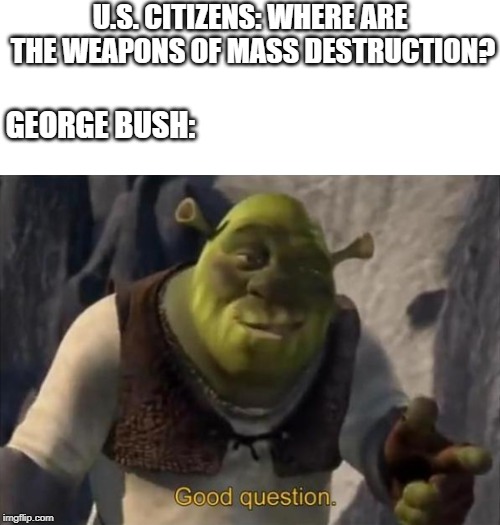 U.S. CITIZENS: WHERE ARE THE WEAPONS OF MASS DESTRUCTION? GEORGE BUSH: | image tagged in shrek,george bush | made w/ Imgflip meme maker