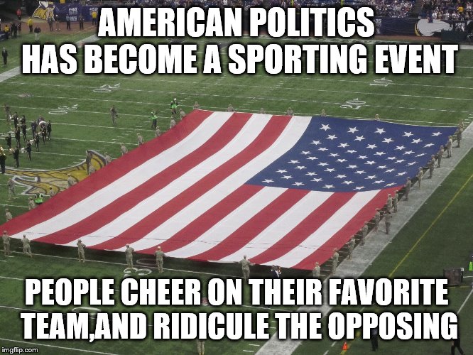 AMERICAN POLITICS HAS BECOME A SPORTING EVENT PEOPLE CHEER ON THEIR FAVORITE TEAM,AND RIDICULE THE OPPOSING | made w/ Imgflip meme maker