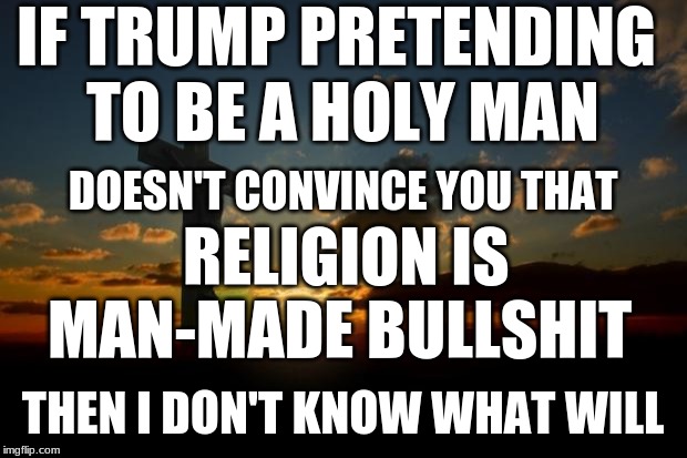 Religions were created to control people | IF TRUMP PRETENDING TO BE A HOLY MAN; DOESN'T CONVINCE YOU THAT; RELIGION IS MAN-MADE BULLSHIT; THEN I DON'T KNOW WHAT WILL | image tagged in anti-religion,religion | made w/ Imgflip meme maker