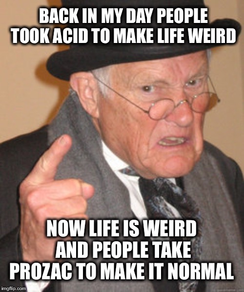 Funny how that works | BACK IN MY DAY PEOPLE TOOK ACID TO MAKE LIFE WEIRD; NOW LIFE IS WEIRD AND PEOPLE TAKE PROZAC TO MAKE IT NORMAL | image tagged in life,just deal with it | made w/ Imgflip meme maker