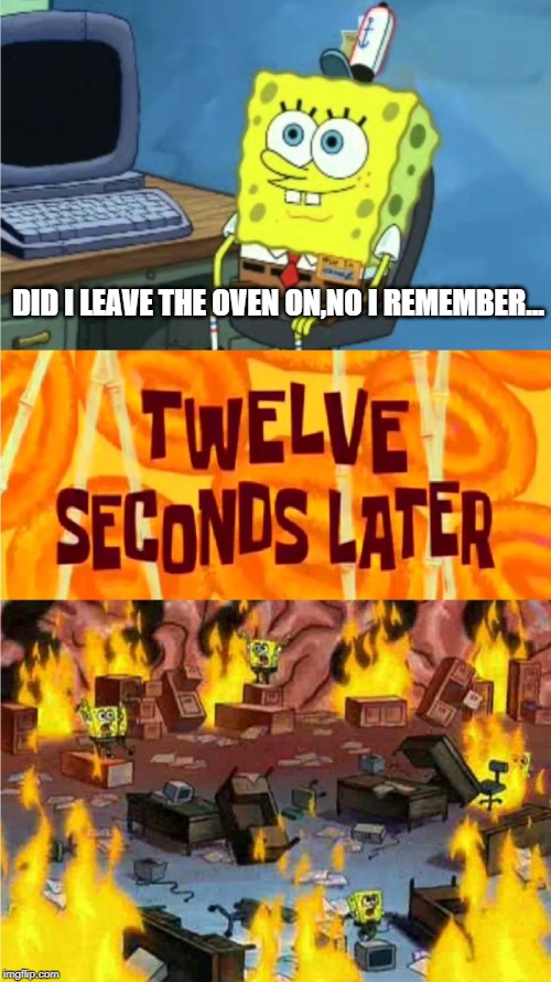 spongebob office rage | DID I LEAVE THE OVEN ON,NO I REMEMBER... | image tagged in spongebob office rage | made w/ Imgflip meme maker