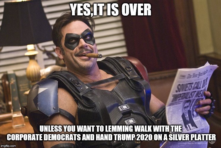 YES,IT IS OVER UNLESS YOU WANT TO LEMMING WALK WITH THE CORPORATE DEMOCRATS AND HAND TRUMP 2020 ON A SILVER PLATTER | made w/ Imgflip meme maker