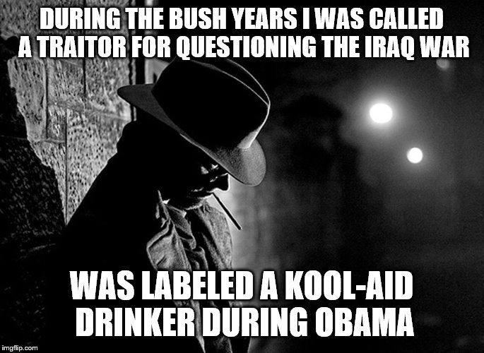 DURING THE BUSH YEARS I WAS CALLED A TRAITOR FOR QUESTIONING THE IRAQ WAR WAS LABELED A KOOL-AID DRINKER DURING OBAMA | made w/ Imgflip meme maker