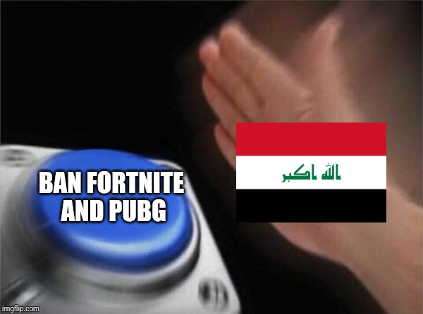 Iraq banned Fortnite and PUBG | BAN FORTNITE AND PUBG | image tagged in memes,blank nut button | made w/ Imgflip meme maker