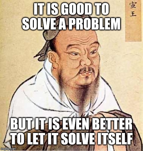Confucius says | IT IS GOOD TO SOLVE A PROBLEM; BUT IT IS EVEN BETTER TO LET IT SOLVE ITSELF | image tagged in confucius says | made w/ Imgflip meme maker