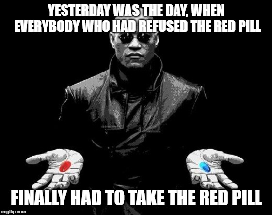 Mueller Report Was The Red Pill For Russia-gaters | YESTERDAY WAS THE DAY, WHEN EVERYBODY WHO HAD REFUSED THE RED PILL; FINALLY HAD TO TAKE THE RED PILL | image tagged in matrix morpheus offer,trump russia collusion,hoax,political meme,election 2016,red pill | made w/ Imgflip meme maker