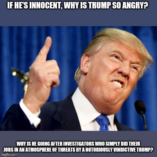 Donald Trump | IF HE'S INNOCENT, WHY IS TRUMP SO ANGRY? WHY IS HE GOING AFTER INVESTIGATORS WHO SIMPLY DID THEIR JOBS IN AN ATMOSPHERE OF THREATS BY A NOTO | image tagged in donald trump | made w/ Imgflip meme maker