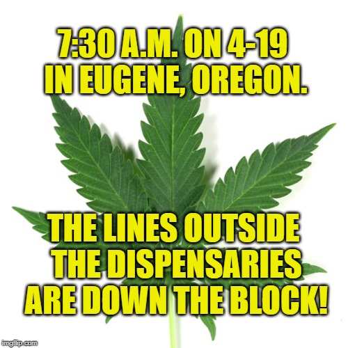 Marijuana leaf | 7:30 A.M. ON 4-19 IN EUGENE, OREGON. THE LINES OUTSIDE THE DISPENSARIES ARE DOWN THE BLOCK! | image tagged in marijuana leaf | made w/ Imgflip meme maker
