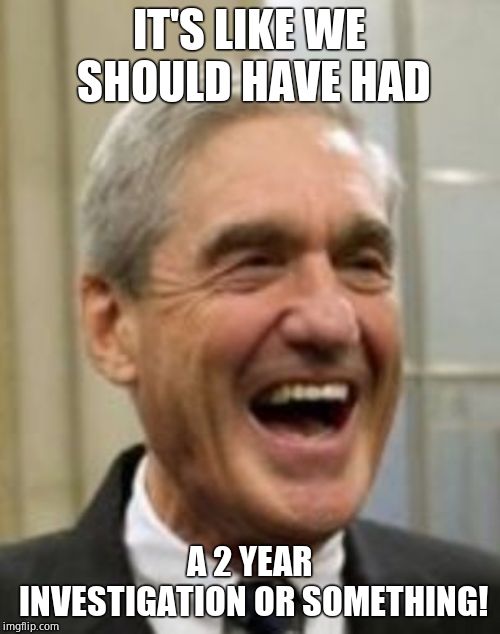 Mueller Laughing | IT'S LIKE WE SHOULD HAVE HAD A 2 YEAR INVESTIGATION OR SOMETHING! | image tagged in mueller laughing | made w/ Imgflip meme maker