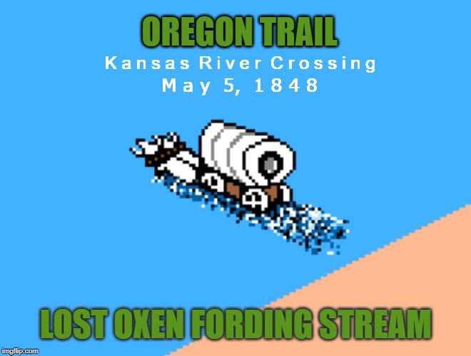 Oregon Trail Lost Oxen Fording Stream | OREGON TRAIL; K a n s a s  R i v e r  C r o s s i n g; M a y  5,  1 8 4 8; LOST OXEN FORDING STREAM | image tagged in oregontrail,1980s | made w/ Imgflip meme maker