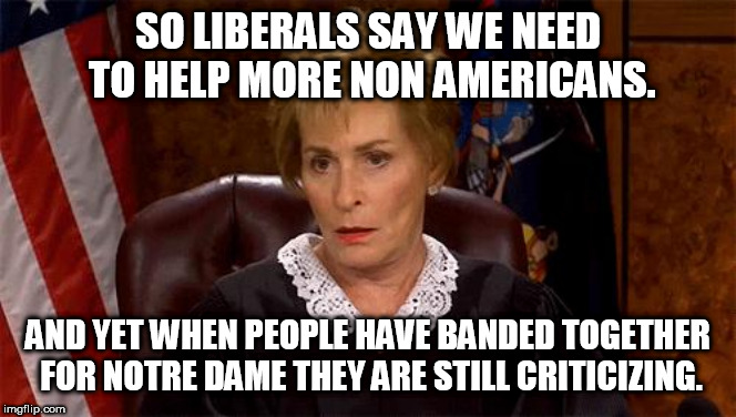 Maybe because it has to do with Christianity? So much for their tolerance and acceptance. | SO LIBERALS SAY WE NEED TO HELP MORE NON AMERICANS. AND YET WHEN PEOPLE HAVE BANDED TOGETHER FOR NOTRE DAME THEY ARE STILL CRITICIZING. | image tagged in judge judy unimpressed,notre dame,liberal hypocrisy | made w/ Imgflip meme maker