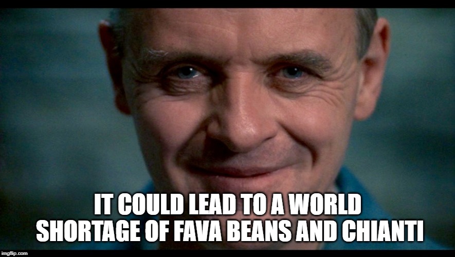 Hannibal. | IT COULD LEAD TO A WORLD SHORTAGE OF FAVA BEANS AND CHIANTI | image tagged in hannibal | made w/ Imgflip meme maker