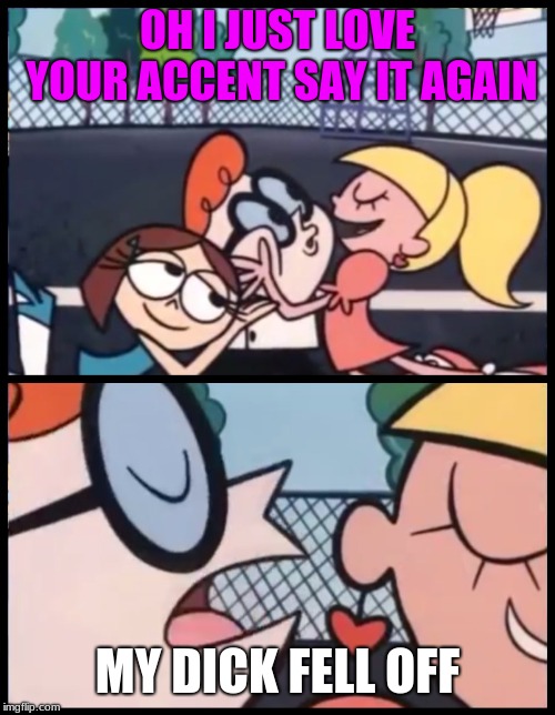 Say it Again, Dexter Meme | OH I JUST LOVE YOUR ACCENT SAY IT AGAIN; MY DICK FELL OFF | image tagged in memes,say it again dexter | made w/ Imgflip meme maker