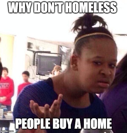 Black Girl Wat Meme | WHY DON'T HOMELESS; PEOPLE BUY A HOME | image tagged in memes,black girl wat | made w/ Imgflip meme maker