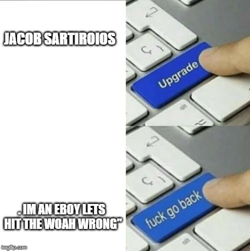 upgrade-go back | JACOB SARTIROIOS; . IM AN EBOY LETS HIT THE WOAH WRONG" | image tagged in upgrade-go back | made w/ Imgflip meme maker