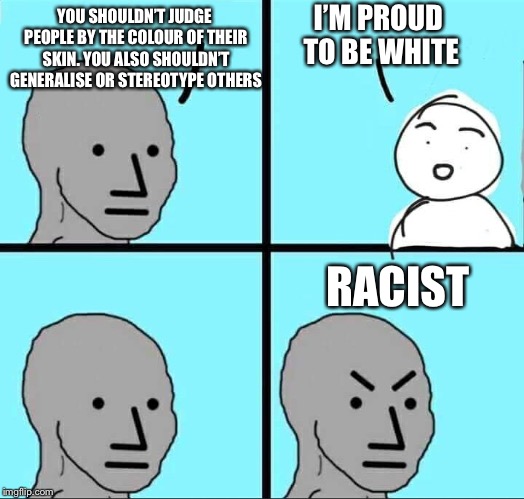 NPC Meme | I’M PROUD TO BE WHITE; YOU SHOULDN’T JUDGE PEOPLE BY THE COLOUR OF THEIR SKIN. YOU ALSO SHOULDN’T GENERALISE OR STEREOTYPE OTHERS; RACIST | image tagged in npc meme | made w/ Imgflip meme maker