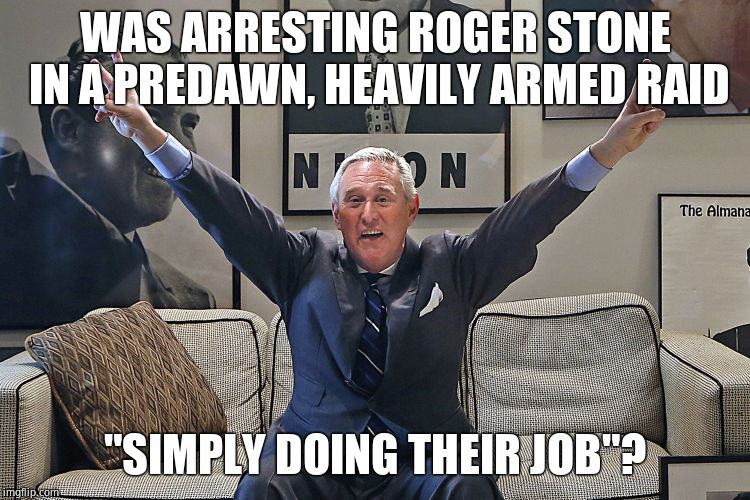 Roger Stone | WAS ARRESTING ROGER STONE IN A PREDAWN, HEAVILY ARMED RAID "SIMPLY DOING THEIR JOB"? | image tagged in roger stone | made w/ Imgflip meme maker