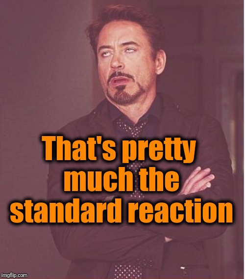 Face You Make Robert Downey Jr Meme | That's pretty much the standard reaction | image tagged in memes,face you make robert downey jr | made w/ Imgflip meme maker
