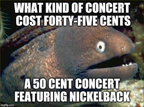 Bad Joke Eel | WHAT KIND OF CONCERT COST FORTY-FIVE CENTS; A 50 CENT CONCERT FEATURING NICKELBACK | image tagged in memes,bad joke eel | made w/ Imgflip meme maker