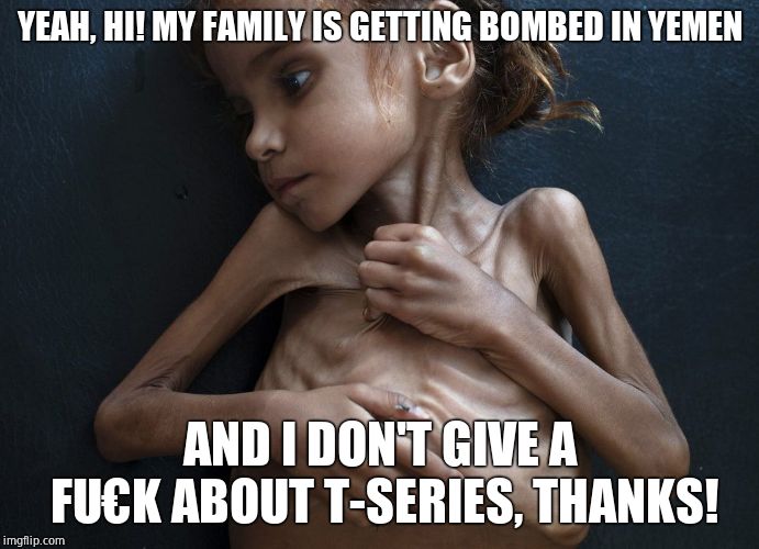 Yemeni Famine | YEAH, HI! MY FAMILY IS GETTING BOMBED IN YEMEN AND I DON'T GIVE A FU€K ABOUT T-SERIES, THANKS! | image tagged in yemeni famine | made w/ Imgflip meme maker