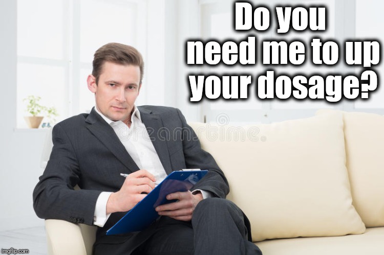 therapist | Do you need me to up your dosage? | image tagged in therapist | made w/ Imgflip meme maker