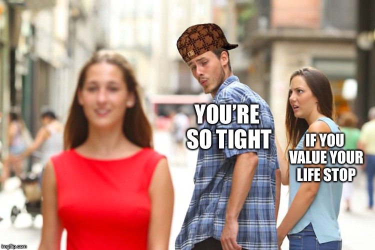 Distracted Boyfriend Meme | YOU’RE SO TIGHT IF YOU VALUE YOUR LIFE STOP | image tagged in memes,distracted boyfriend | made w/ Imgflip meme maker