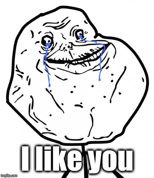 Forever Alone | I like you | image tagged in forever alone | made w/ Imgflip meme maker