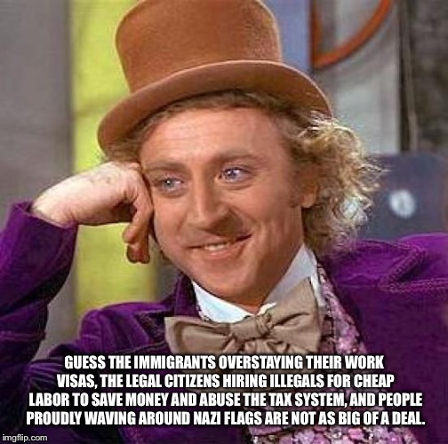 Creepy Condescending Wonka Meme | GUESS THE IMMIGRANTS OVERSTAYING THEIR WORK VISAS, THE LEGAL CITIZENS HIRING ILLEGALS FOR CHEAP LABOR TO SAVE MONEY AND ABUSE THE TAX SYSTEM | image tagged in memes,creepy condescending wonka | made w/ Imgflip meme maker