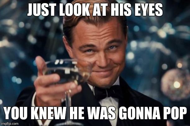 Leonardo Dicaprio Cheers Meme | JUST LOOK AT HIS EYES YOU KNEW HE WAS GONNA POP | image tagged in memes,leonardo dicaprio cheers | made w/ Imgflip meme maker