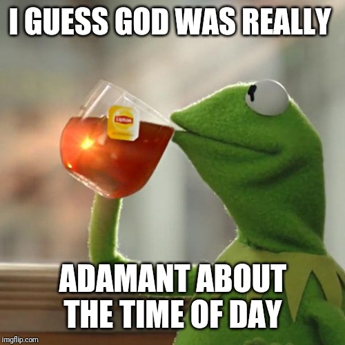 But That's None Of My Business Meme | I GUESS GOD WAS REALLY ADAMANT ABOUT THE TIME OF DAY | image tagged in memes,but thats none of my business,kermit the frog | made w/ Imgflip meme maker