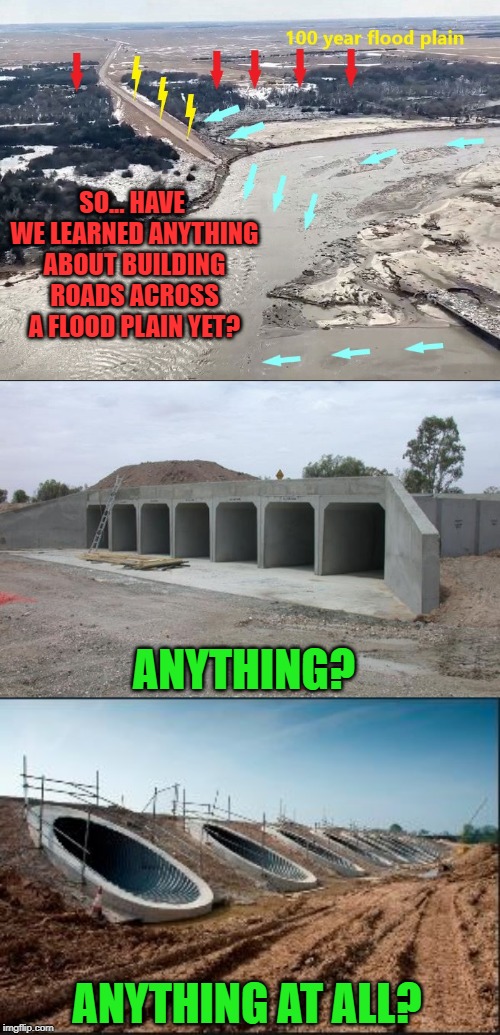 It's time to rebuild | SO... HAVE WE LEARNED ANYTHING ABOUT BUILDING ROADS ACROSS A FLOOD PLAIN YET? ANYTHING? ANYTHING AT ALL? | image tagged in flooding,americans,oblivious,human stupidity,disaster | made w/ Imgflip meme maker
