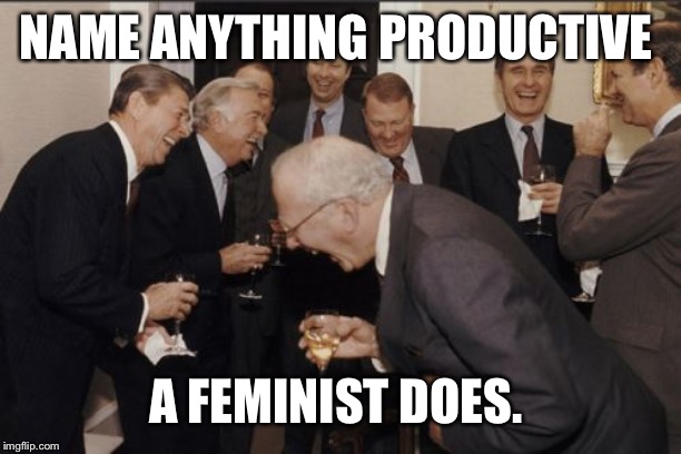 Laughing Men In Suits Meme | NAME ANYTHING PRODUCTIVE A FEMINIST DOES. | image tagged in memes,laughing men in suits | made w/ Imgflip meme maker