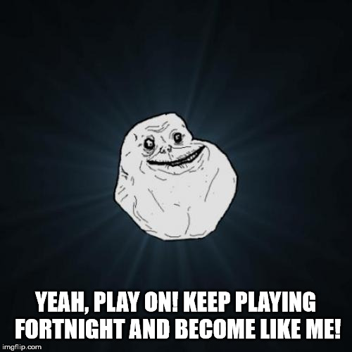 Forever Alone Meme | YEAH, PLAY ON! KEEP PLAYING FORTNIGHT AND BECOME LIKE ME! | image tagged in memes,forever alone | made w/ Imgflip meme maker